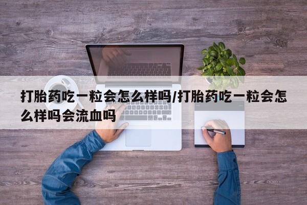流产药专卖微信打胎药吃一粒会怎么样吗/打胎药吃一粒会怎么样吗会流血吗