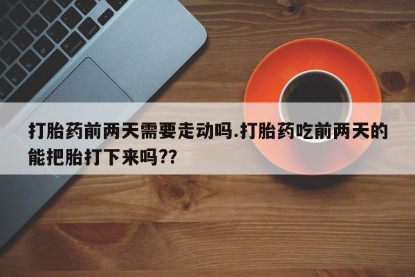 流产药专卖微信打胎药前两天需要走动吗.打胎药吃前两天的能把胎打下来吗?？