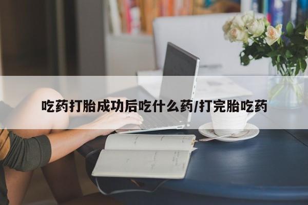 流产药专卖微信吃药打胎成功后吃什么药/打完胎吃药