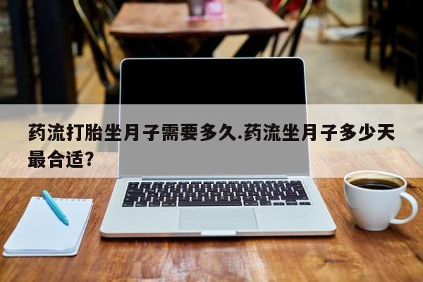 流产药专卖微信药流打胎坐月子需要多久.药流坐月子多少天最合适？