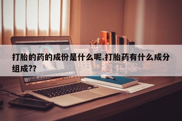 流产药专卖微信打胎的药的成份是什么呢.打胎药有什么成分组成?？