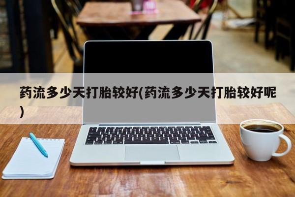 流产药专卖微信药流多少天打胎较好(药流多少天打胎较好呢)