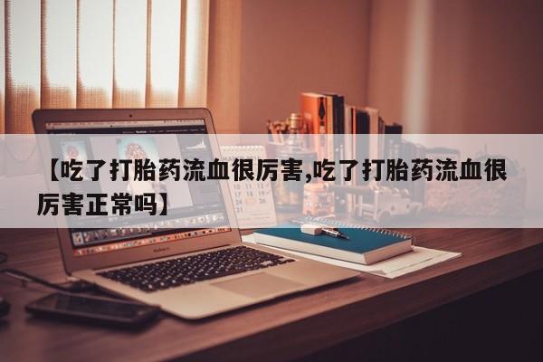 流产药专卖微信【吃了打胎药流血很厉害,吃了打胎药流血很厉害正常吗】