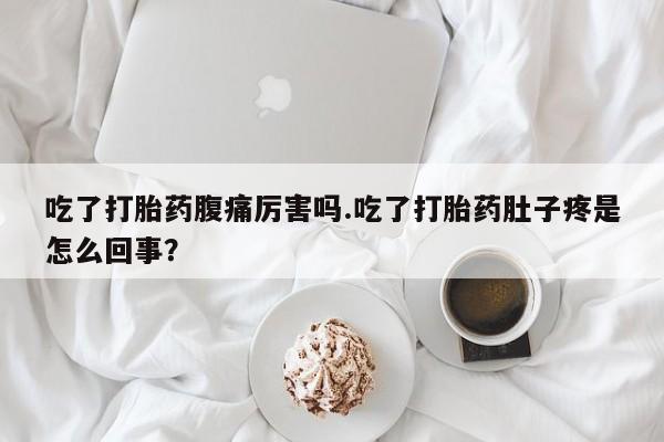 流产药专卖微信吃了打胎药腹痛厉害吗.吃了打胎药肚子疼是怎么回事？
