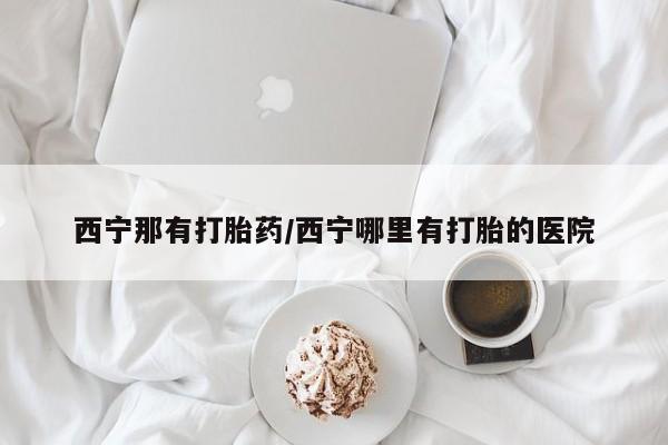 流产药专卖微信西宁那有打胎药/西宁哪里有打胎的医院
