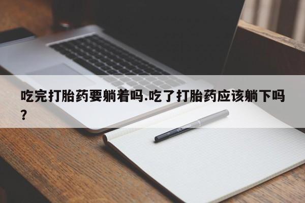 流产药专卖微信吃完打胎药要躺着吗.吃了打胎药应该躺下吗？