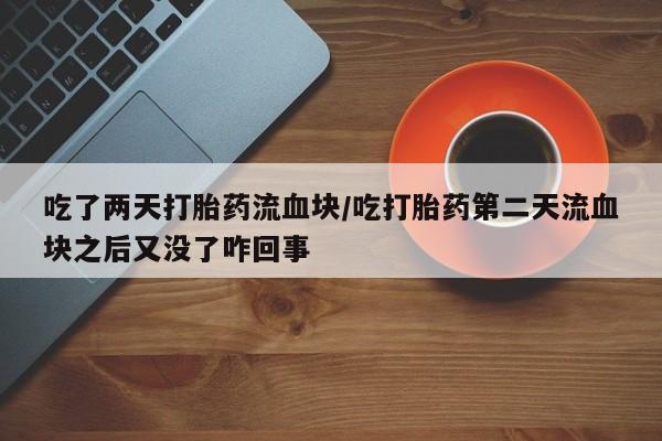 流产药专卖微信吃了两天打胎药流血块/吃打胎药第二天流血块之后又没了咋回事
