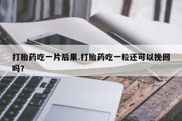 流产药专卖微信打胎药吃一片后果.打胎药吃一粒还可以挽回吗？