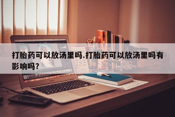 流产药专卖微信打胎药可以放汤里吗.打胎药可以放汤里吗有影响吗？