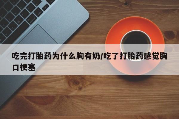 流产药专卖微信吃完打胎药为什么胸有奶/吃了打胎药感觉胸口梗塞