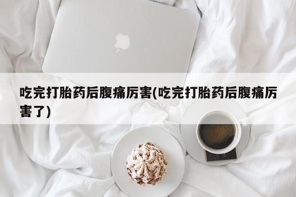 流产药专卖微信吃完打胎药后腹痛厉害(吃完打胎药后腹痛厉害了)