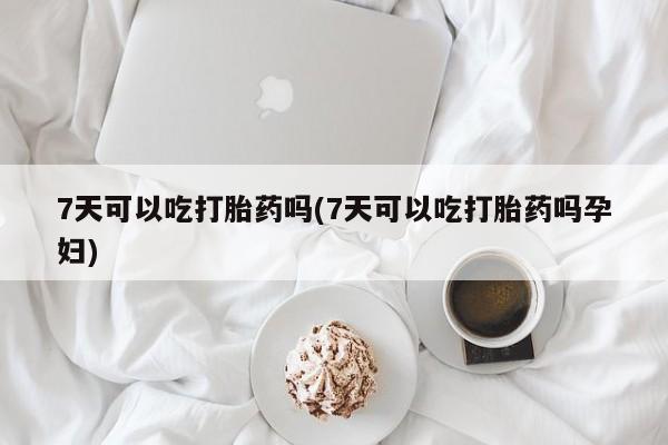 流产药专卖微信7天可以吃打胎药吗(7天可以吃打胎药吗孕妇)