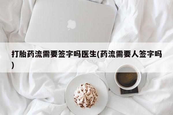 流产药专卖微信打胎药流需要签字吗医生(药流需要人签字吗)
