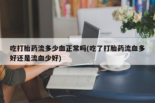 流产药专卖微信吃打胎药流多少血正常吗(吃了打胎药流血多好还是流血少好)