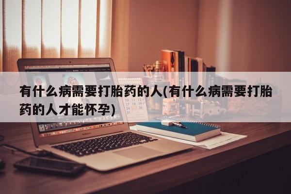 流产药专卖微信有什么病需要打胎药的人(有什么病需要打胎药的人才能怀孕)