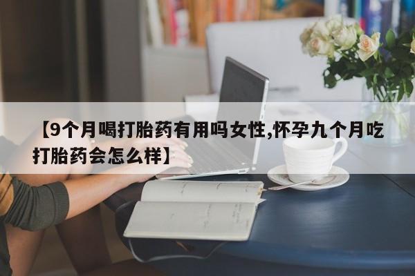 流产药专卖微信【9个月喝打胎药有用吗女性,怀孕九个月吃打胎药会怎么样】
