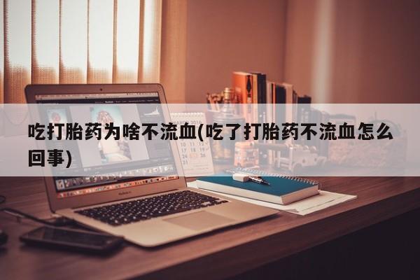 流产药专卖微信吃打胎药为啥不流血(吃了打胎药不流血怎么回事)