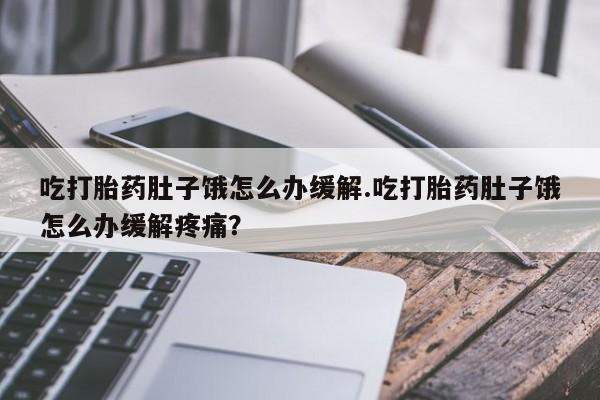 流产药专卖微信吃打胎药肚子饿怎么办缓解.吃打胎药肚子饿怎么办缓解疼痛？