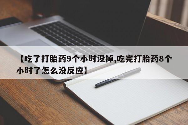 流产药专卖微信【吃了打胎药9个小时没掉,吃完打胎药8个小时了怎么没反应】