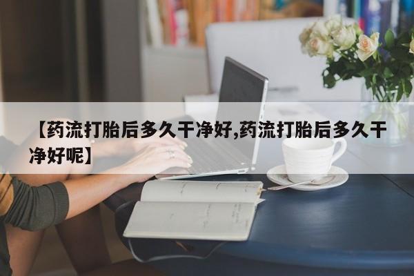 流产药专卖微信【药流打胎后多久干净好,药流打胎后多久干净好呢】