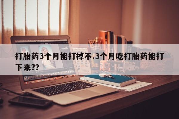 流产药专卖微信打胎药3个月能打掉不.3个月吃打胎药能打下来?？
