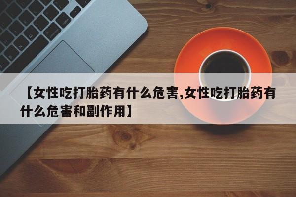 流产药专卖微信【女性吃打胎药有什么危害,女性吃打胎药有什么危害和副作用】