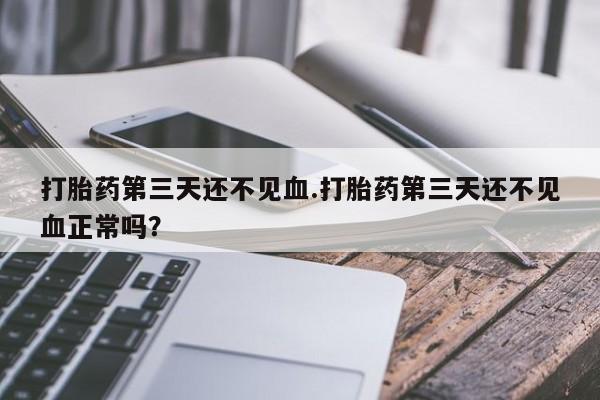 流产药专卖微信打胎药第三天还不见血.打胎药第三天还不见血正常吗？