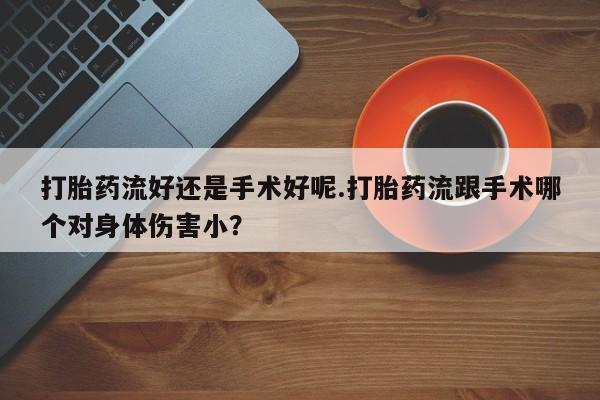 流产药专卖微信打胎药流好还是手术好呢.打胎药流跟手术哪个对身体伤害小？