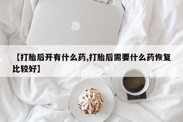 流产药专卖微信【打胎后开有什么药,打胎后需要什么药恢复比较好】