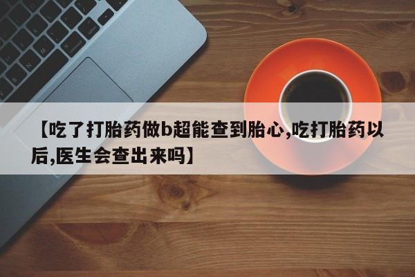 流产药专卖微信【吃了打胎药做b超能查到胎心,吃打胎药以后,医生会查出来吗】