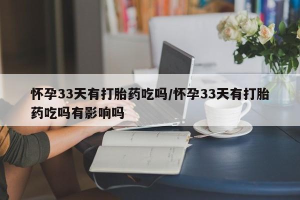 流产药专卖微信怀孕33天有打胎药吃吗/怀孕33天有打胎药吃吗有影响吗