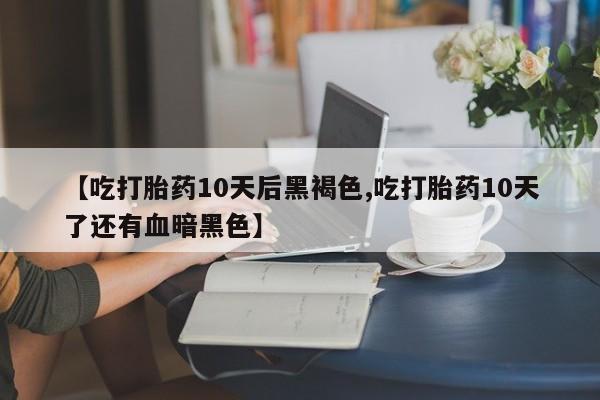 流产药专卖微信【吃打胎药10天后黑褐色,吃打胎药10天了还有血暗黑色】