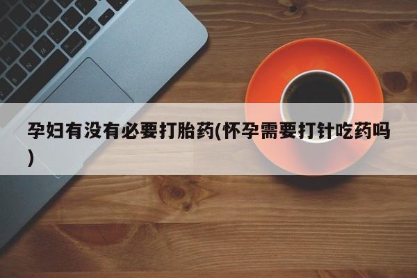 流产药专卖微信孕妇有没有必要打胎药(怀孕需要打针吃药吗)