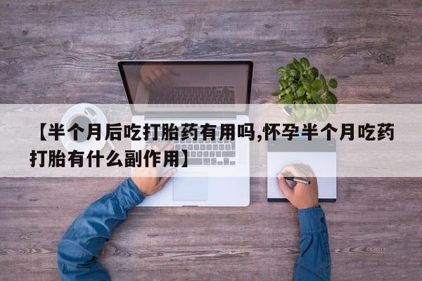 流产药专卖微信【半个月后吃打胎药有用吗,怀孕半个月吃药打胎有什么副作用】