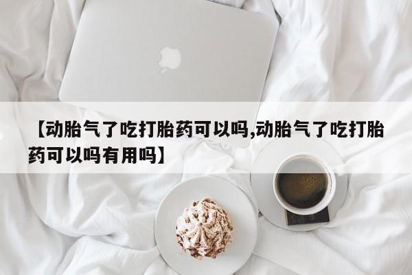 流产药专卖微信【动胎气了吃打胎药可以吗,动胎气了吃打胎药可以吗有用吗】