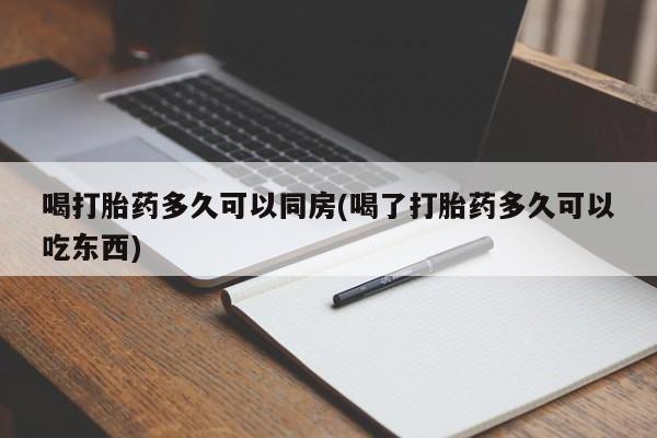 流产药专卖微信喝打胎药多久可以同房(喝了打胎药多久可以吃东西)