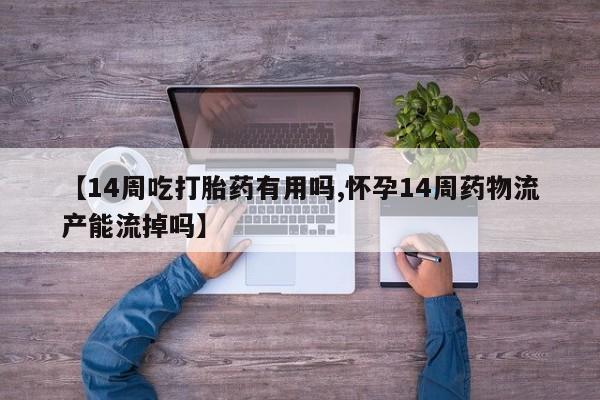 流产药专卖微信【14周吃打胎药有用吗,怀孕14周药物流产能流掉吗】