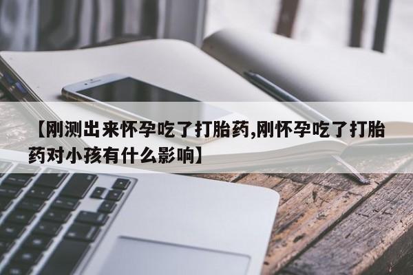 流产药专卖微信【刚测出来怀孕吃了打胎药,刚怀孕吃了打胎药对小孩有什么影响】