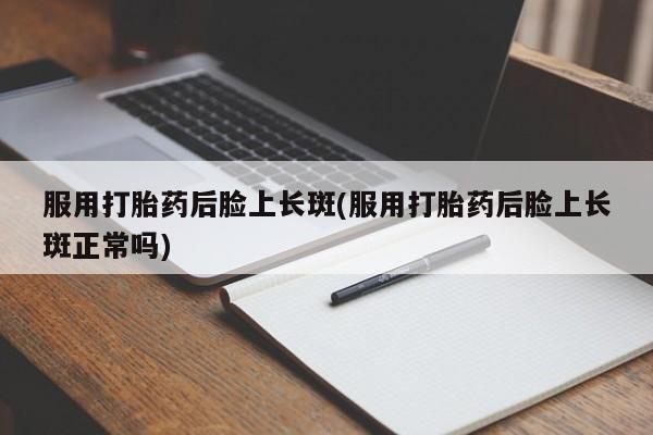 流产药专卖微信服用打胎药后脸上长斑(服用打胎药后脸上长斑正常吗)