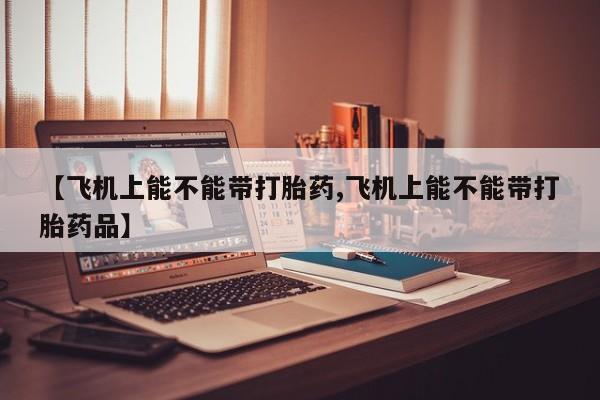 流产药专卖微信【飞机上能不能带打胎药,飞机上能不能带打胎药品】