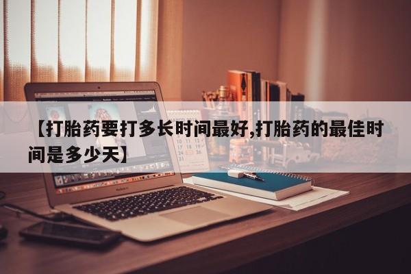 流产药专卖微信【打胎药要打多长时间最好,打胎药的最佳时间是多少天】
