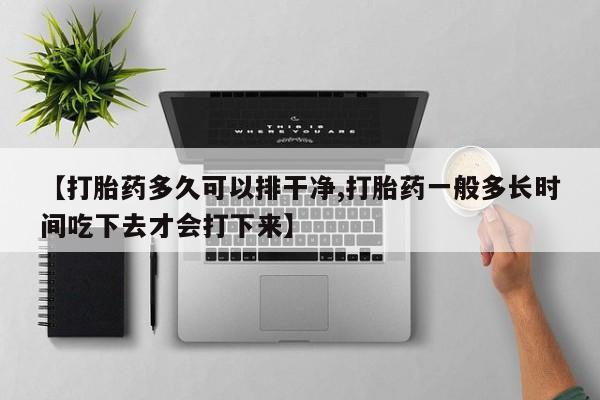 流产药专卖微信【打胎药多久可以排干净,打胎药一般多长时间吃下去才会打下来】