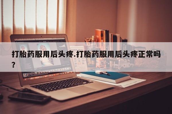 流产药专卖微信打胎药服用后头疼.打胎药服用后头疼正常吗？