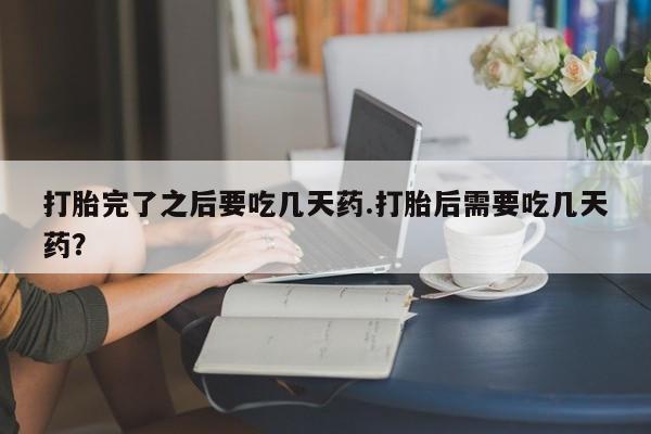 流产药专卖微信打胎完了之后要吃几天药.打胎后需要吃几天药？