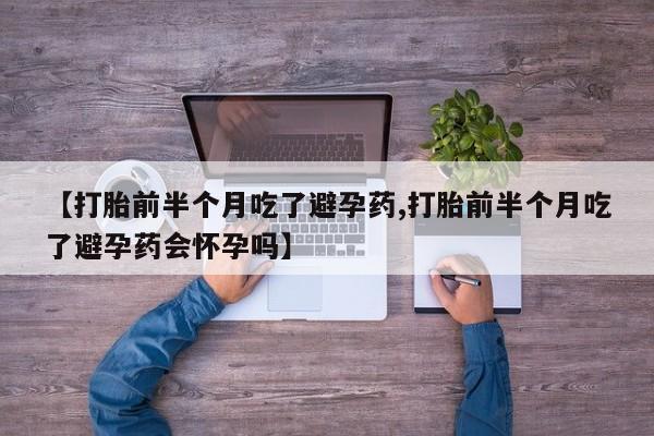 流产药专卖微信【打胎前半个月吃了避孕药,打胎前半个月吃了避孕药会怀孕吗】