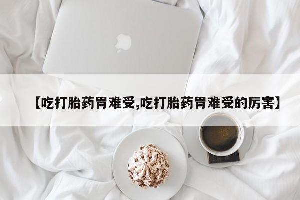 流产药专卖微信【吃打胎药胃难受,吃打胎药胃难受的厉害】