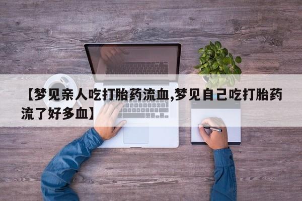 流产药专卖微信【梦见亲人吃打胎药流血,梦见自己吃打胎药流了好多血】