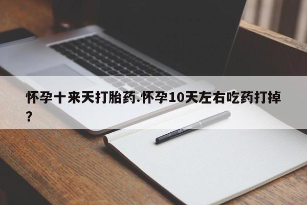 流产药专卖微信怀孕十来天打胎药.怀孕10天左右吃药打掉？