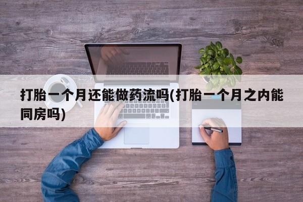 流产药专卖微信打胎一个月还能做药流吗(打胎一个月之内能同房吗)