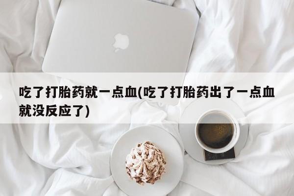 流产药专卖微信吃了打胎药就一点血(吃了打胎药出了一点血就没反应了)